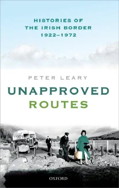 Unapproved Routes: Histories of the Irish Border, 1922-1972 by Peter Leary