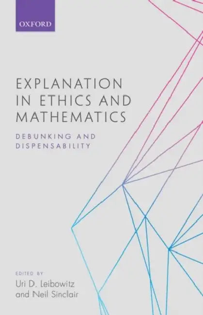 Explanation in Ethics and Mathematics: Debunking and Dispensability by Uri D. Leibowitz, Neil Sinclair