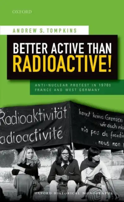 Better Active Than Radioactive!: Anti-Nuclear Protest in 1970s France and West Germany by Andrew S. Tompkins