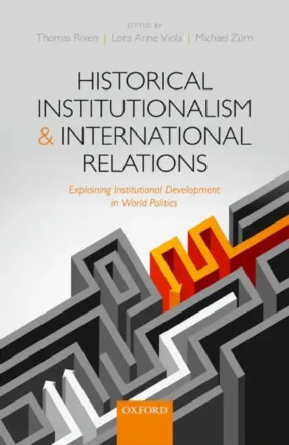 Historical Institutionalism and International Relations: Explaining Institutional Development in World Politics by Thomas Rixen, Lora Anne Viola, Michael Zurn