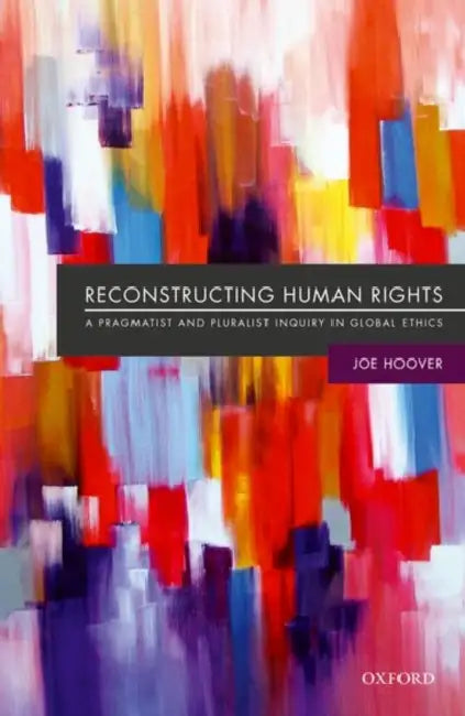 Reconstructing Human Rights: A Pragmatist and Pluralist Inquiry Into Global Ethics by Joe Hoover