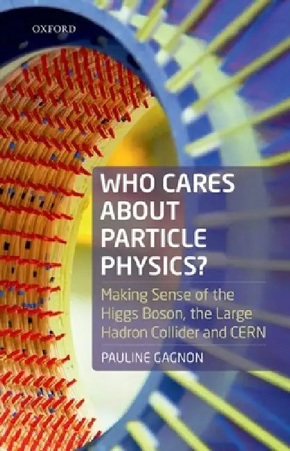 Who Cares about Particle Physics?: Making Sense of the Higgs Boson, the Large Hadron Collider, and Cern by Pauline Gagnon