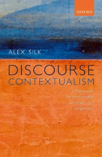 Discourse Contextualism: A Framework for Contextualist Semantics and Pragmatics by Alex Silk