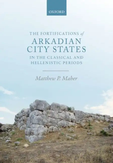 The Fortifications of Arkadian City-States in the Classical and Hellenistic Periods by Matthew P. Maher