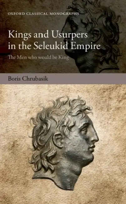 Kings and Usurpers in the Seleukid Empire: The Men Who Would Be King by Boris Chrubasik