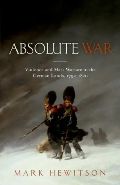 Absolute War: Violence and Mass Warfare in the German Lands, 1792-1820 by Mark Hewitson