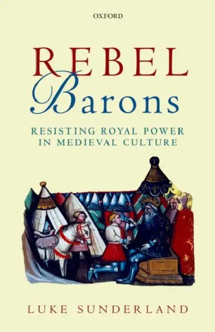 Rebel Barons: Resisting Royal Power in Medieval Culture by Luke Sunderland