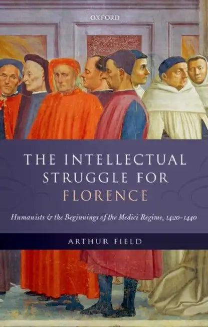 The Intellectual Struggle for Florence: Humanists and the Beginnings of the Medici Regime, 1420-1440 by Arthur Field