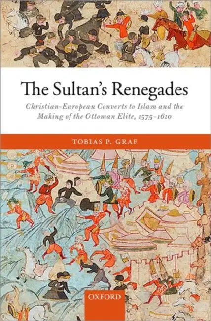The Sultan's Renegades: Christian-European Converts to Islam and the Making of the Ottoman Elite, 1575-1610 by Tobias P. Graf
