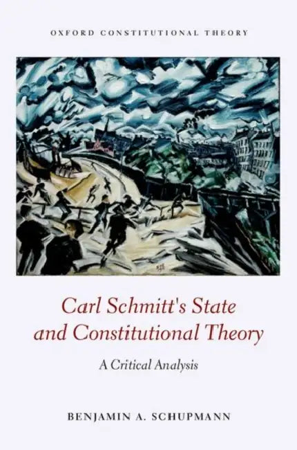 Carl Schmitt's State and Constitutional Theory: A Critical Analysis by Benjamin Schupmann