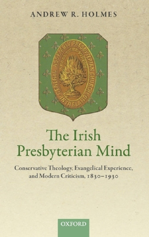 Irish Presbyterian Mind: Conservative Theology, Evangelical Experience, and Modern Criticism, 1830-1930 by Andrew R. Holmes