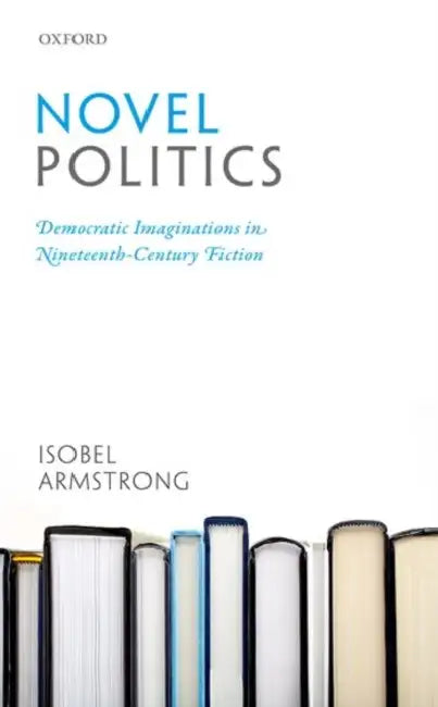 Novel Politics: Democratic Imaginations in Nineteenth-Century Fiction by Isobel Armstrong