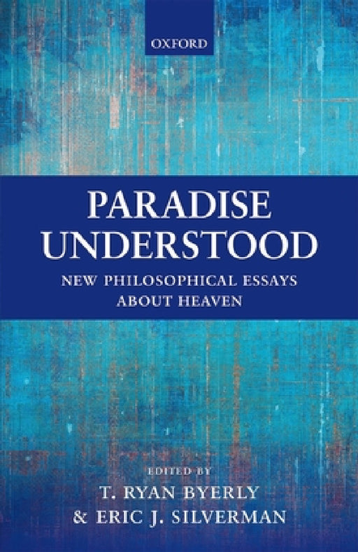 Paradise Understood: New Philosophical Essays about Heaven by T. Ryan Byerly, Eric J. Silverman