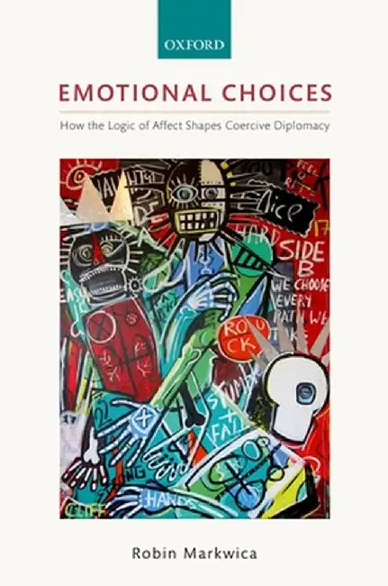 Emotional Choices: How the Logic of Affect Shapes Coercive Diplomacy by Markwica Robin