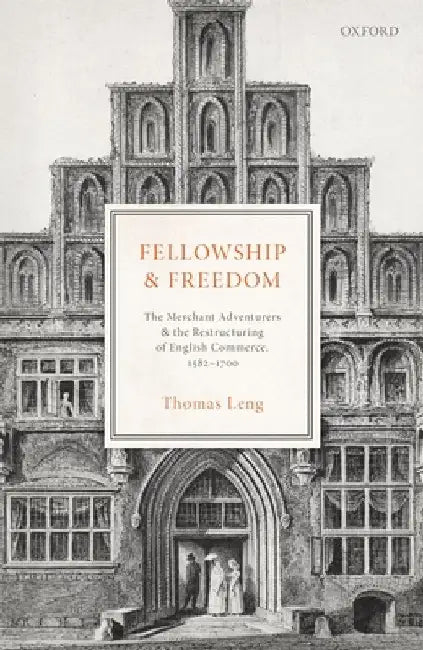 Fellowship and Freedom: The Merchant Adventurers and the Restructuring of English Commerce, 1582-1700 by Thomas Leng