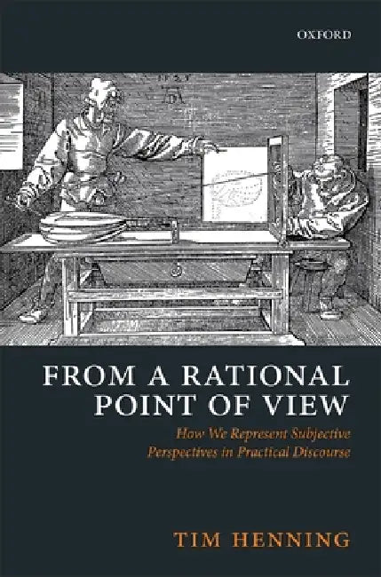 From a Rational Point of View: How We Represent Subjective Perspectives in Practical Discourse by Tim Henning