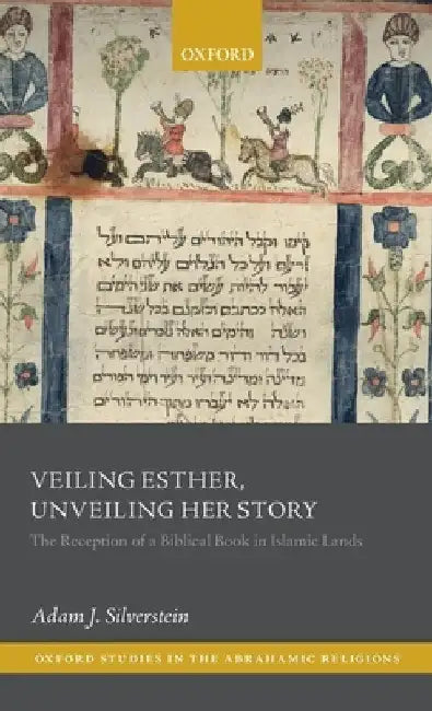 Veiling Esther, Unveiling Her Story: The Reception of a Biblical Book in Islamic Lands by Adam J. Silverstein