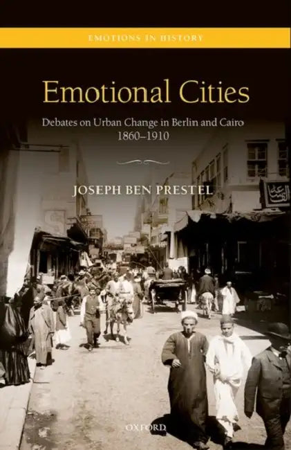 Emotional Cities: Debates on Urban Change in Berlin and Cairo, 1860-1910 by Joseph Ben Prestel