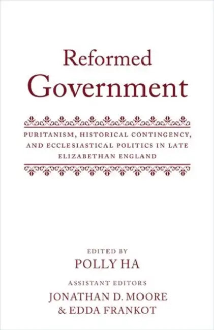 Reformed Government: Puritanism, Historical Contingency, and Ecclesiatical Politics in Late Elizabethan England by Polly Ha, Jonathan D. Moore, Edda Frankot