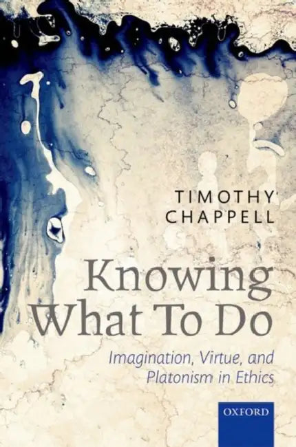 Knowing What to Do: Imagination, Virtue, and Platonism in Ethics by Sophie Grace Chappell