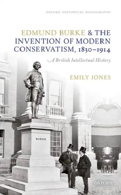 Edmund Burke and the Invention of Modern Conservatism, 1830-1914: A British Intellectual History by Emily Jones