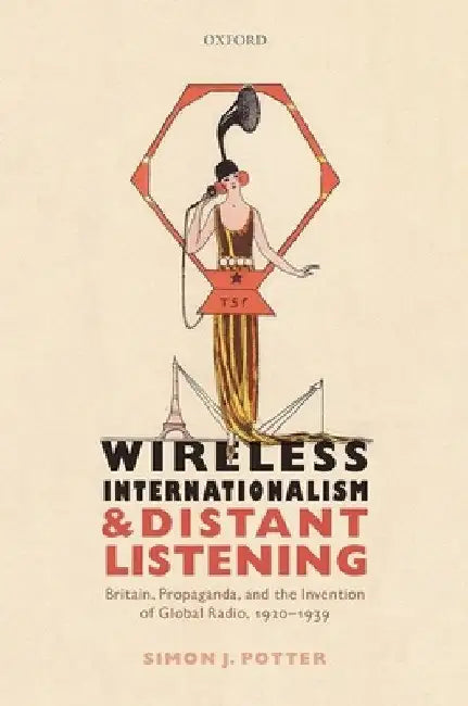 Wireless Internationalism and Distant Listening: Britain, Propaganda, and the Invention of Global Radio, 1920-1939 by Simon J. Potter