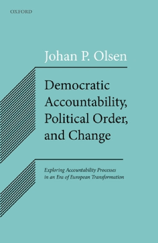 Democratic Accountability, Political Order, and Change: Exploring Accountability Processes in an Era of European Transformation by Johan P. Olsen