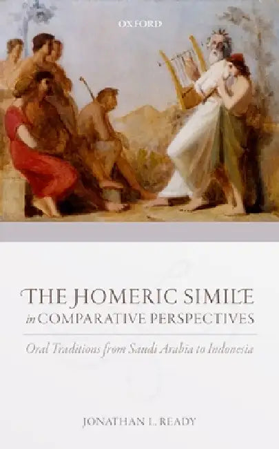 The Homeric Simile in Comparative Perspectives: Oral Traditions from Saudi Arabia to Indonesia by Jonathan L. Ready