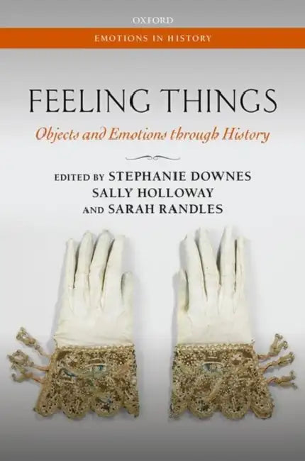 Feeling Things: Objects and Emotions Through History by Stephanie Downes, Sally Holloway, Sarah Randles