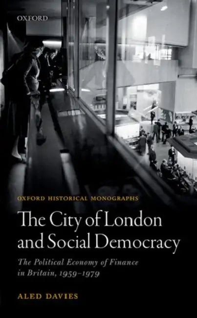 The City of London and Social Democracy: The Political Economy of Finance in Post-War Britain by Aled Rhys Davies
