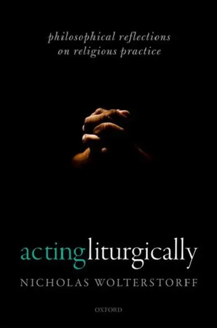Acting Liturgically: Philosophical Reflections on Religious Practice by Nicholas Wolterstorff