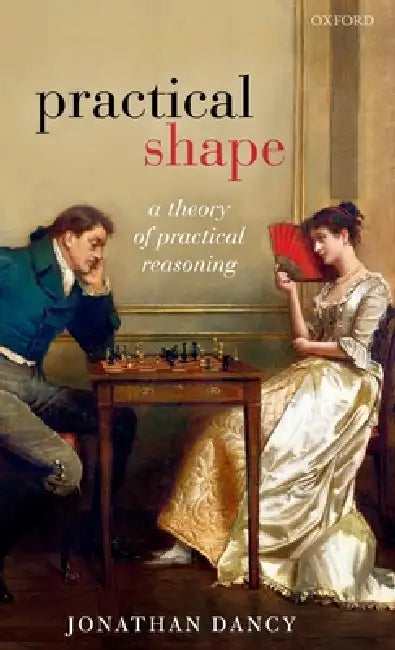 Practical Shape: A Theory of Practical Reasoning by Jonathan Dancy