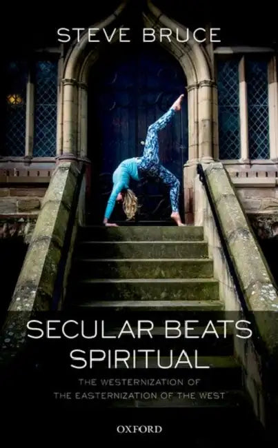 Secular Beats Spiritual: The Westernization of the Easternization of the West by Steve Bruce