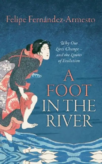 A Foot in the River: Why Our Lives Change -- And the Limits of Evolution by Felipe Fernandez-Armesto