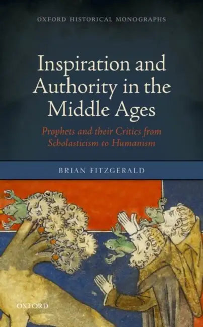 Inspiration and Authority in the Middle Ages: Prophets and Their Critics from Scholasticism to Humanism by Brian Fitzgerald