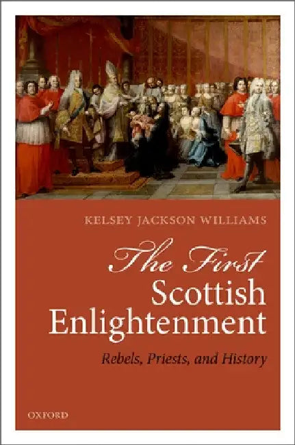 First Scottish Enlightenment: Rebels, Priests, and History by Kelsey Jackson-Williams