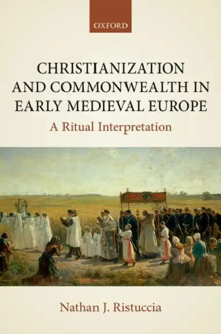 Christianization and Commonwealth in Early Medieval Europe: A Ritual Interpretation by Nathan Ristuccia