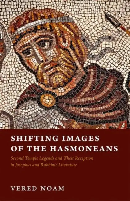 Shifting Images of the Hasmoneans: Second Temple Legends and Their Reception in Josephus and Rabbinic Literature by Vered Noam