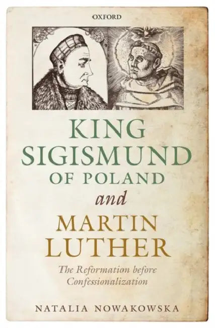 King Sigismund of Poland and Martin Luther: The Reformation Before Confessionalization by Natalia Nowakowska