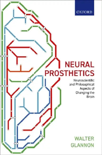 Neural Prosthetics: Neuroscientific and Philosophical Aspects of Changing the Brain by Walter Glannon