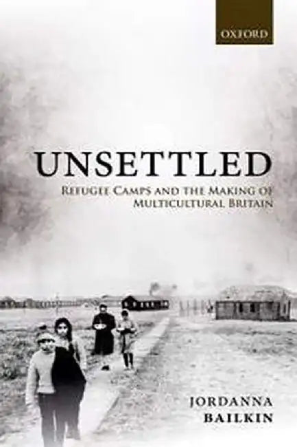 Unsettled: Refugee Camps and the Making of Multicultural Britain by Bailkin Jordanna