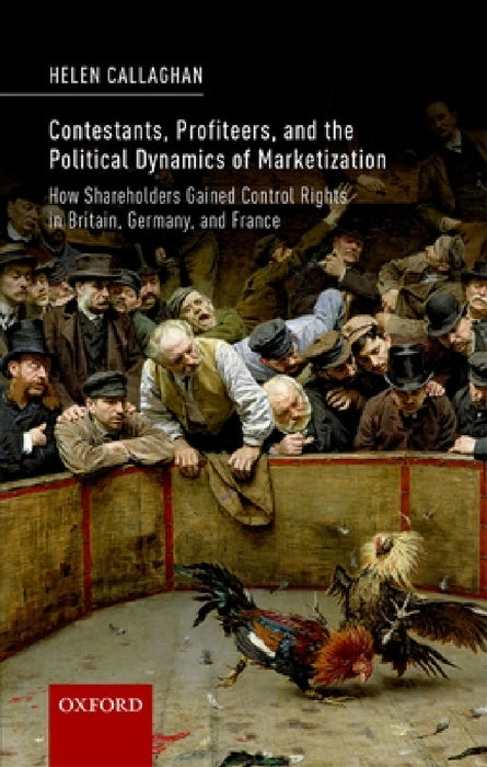 Contestants, Profiteers, and the Political Dynamics of Marketization: How Shareholders Gained Control Rights in Britain, Germany, and France by Helen Callaghan