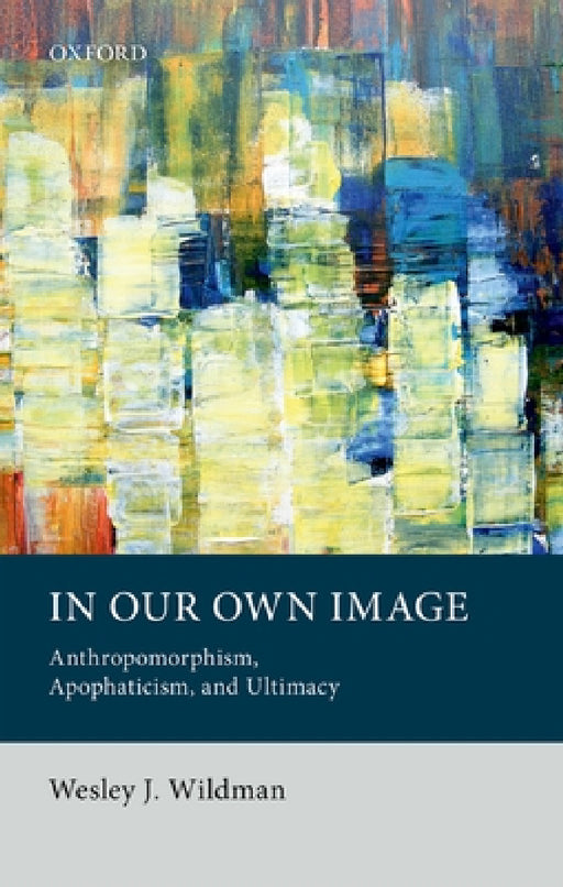 In Our Own Image: Anthropomorphism, Apophaticism, and Ultimacy by Wesley J. Wildman