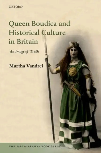 Queen Boudica and Historical Culture in Britain: An Image of Truth by Martha Vandrei