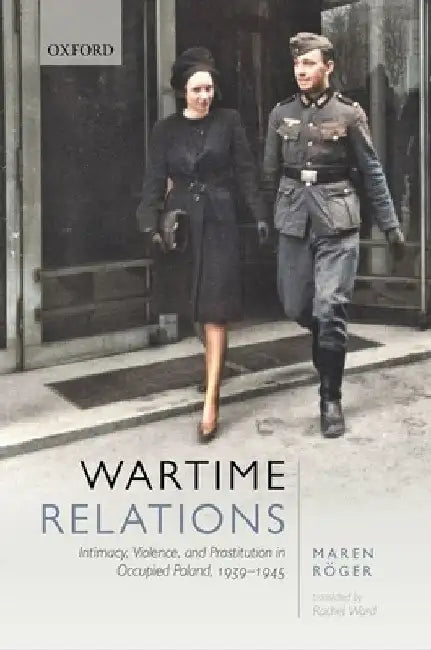 Wartime Relations: Intimacy, Violence, and Prostitution in Occupied Poland, 1939-1945 by Maren Röger