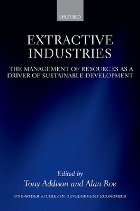 Extractive Industries: The Management of Resources as a Driver of Sustainable Development by Tony Addison, Alan Roe