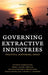 Governing Extractive Industries: Politics, Histories, Ideas by Anthony Bebbington, Abdul-Gafaru Abdulai, Denise Humphreys Bebbington