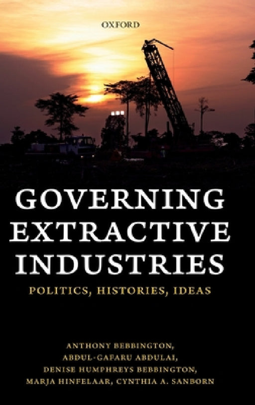 Governing Extractive Industries: Politics, Histories, Ideas by Anthony Bebbington, Abdul-Gafaru Abdulai, Denise Humphreys Bebbington