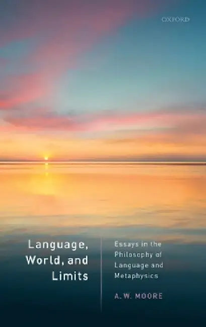 Language, World, and Limits: Essays in the Philosophy of Language and Metaphysics by A. W. Moore