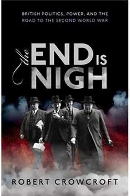 The End is Nigh British Politics Power and the Road to the Second World War (Hardback) by Crowcroft